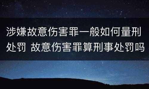 涉嫌故意伤害罪一般如何量刑处罚 故意伤害罪算刑事处罚吗