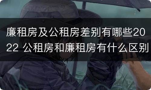 廉租房及公租房差别有哪些2022 公租房和廉租房有什么区别?2019年的
