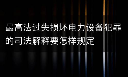 最高法过失损坏电力设备犯罪的司法解释要怎样规定