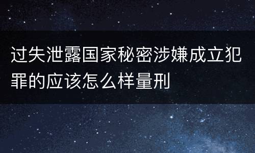 过失泄露国家秘密涉嫌成立犯罪的应该怎么样量刑