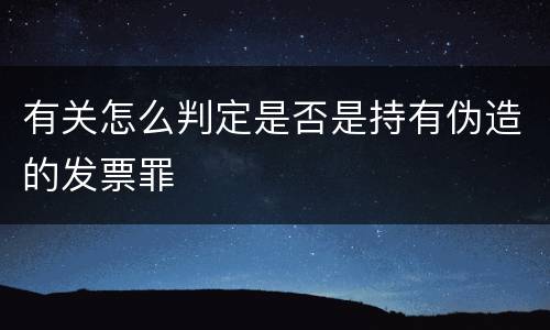 有关怎么判定是否是持有伪造的发票罪