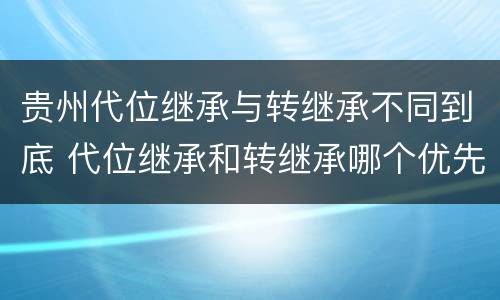 贵州代位继承与转继承不同到底 代位继承和转继承哪个优先