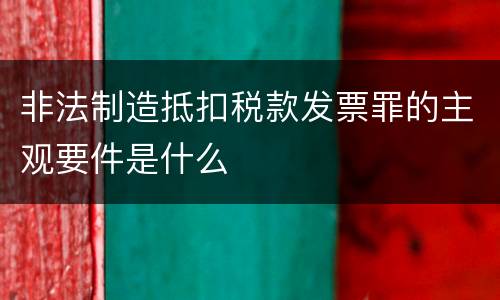 非法制造抵扣税款发票罪的主观要件是什么