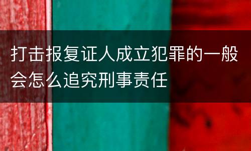 打击报复证人成立犯罪的一般会怎么追究刑事责任