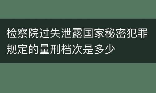 检察院过失泄露国家秘密犯罪规定的量刑档次是多少