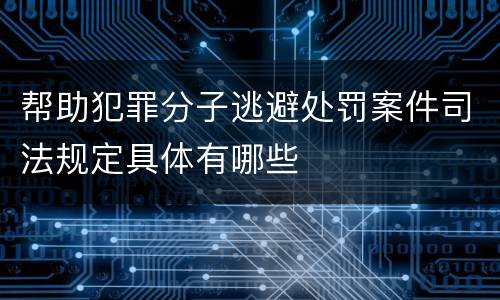 帮助犯罪分子逃避处罚案件司法规定具体有哪些