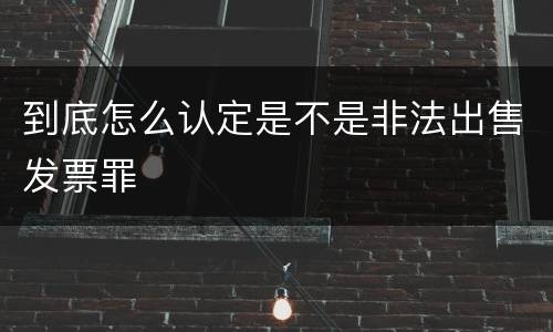 到底怎么认定是不是非法出售发票罪