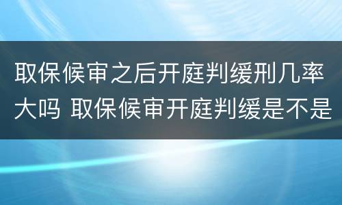 取保候审之后开庭判缓刑几率大吗 取保候审开庭判缓是不是几率大