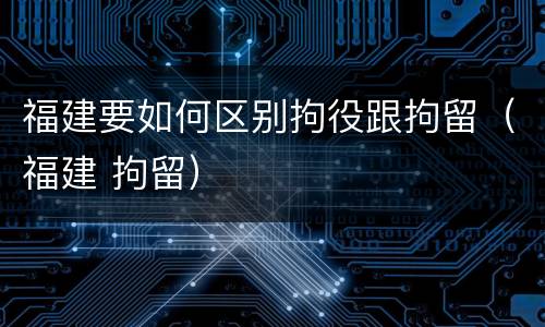 福建要如何区别拘役跟拘留（福建 拘留）