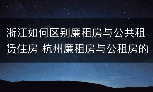浙江如何区别廉租房与公共租赁住房 杭州廉租房与公租房的区别