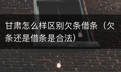 甘肃怎么样区别欠条借条（欠条还是借条是合法）