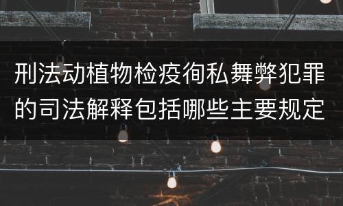 刑法动植物检疫徇私舞弊犯罪的司法解释包括哪些主要规定