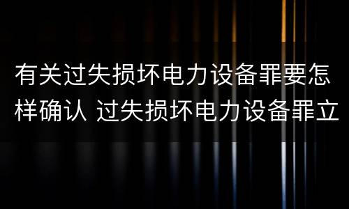 有关过失损坏电力设备罪要怎样确认 过失损坏电力设备罪立案标准