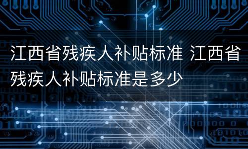 江西省残疾人补贴标准 江西省残疾人补贴标准是多少