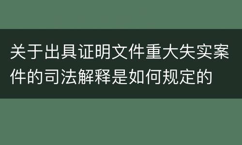 关于出具证明文件重大失实案件的司法解释是如何规定的