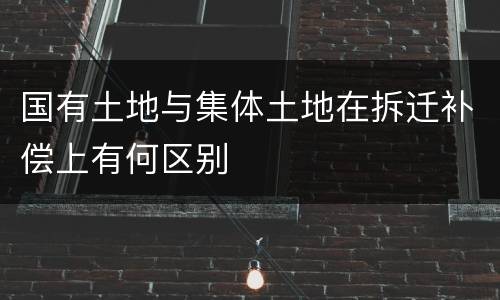 国有土地与集体土地在拆迁补偿上有何区别