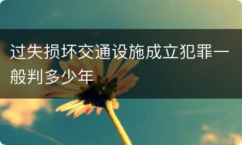 过失损坏交通设施成立犯罪一般判多少年