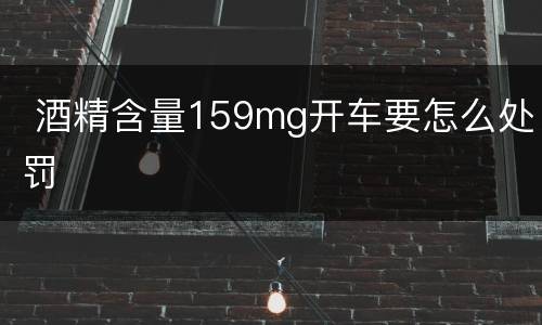  酒精含量159mg开车要怎么处罚
