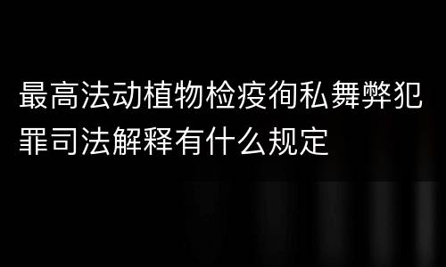最高法动植物检疫徇私舞弊犯罪司法解释有什么规定