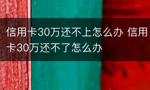 信用卡30万还不上怎么办 信用卡30万还不了怎么办