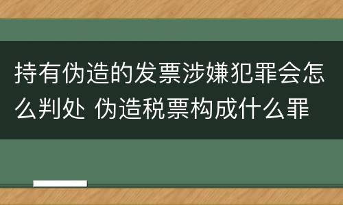 持有伪造的发票涉嫌犯罪会怎么判处 伪造税票构成什么罪