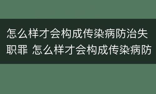 怎么样才会构成传染病防治失职罪 怎么样才会构成传染病防治失职罪行为