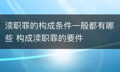 渎职罪的构成条件一般都有哪些 构成渎职罪的要件