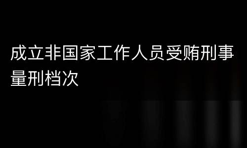 成立非国家工作人员受贿刑事量刑档次