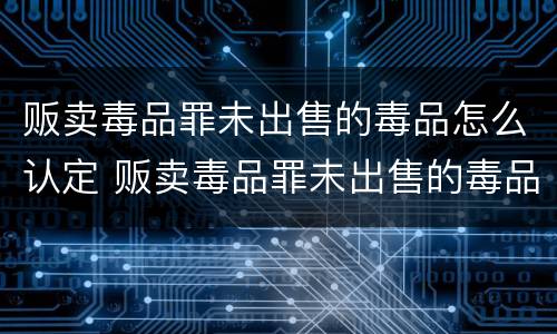 贩卖毒品罪未出售的毒品怎么认定 贩卖毒品罪未出售的毒品怎么认定的