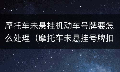 摩托车未悬挂机动车号牌要怎么处理（摩托车未悬挂号牌扣小车分吗）