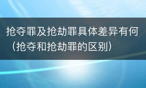 抢夺罪及抢劫罪具体差异有何（抢夺和抢劫罪的区别）