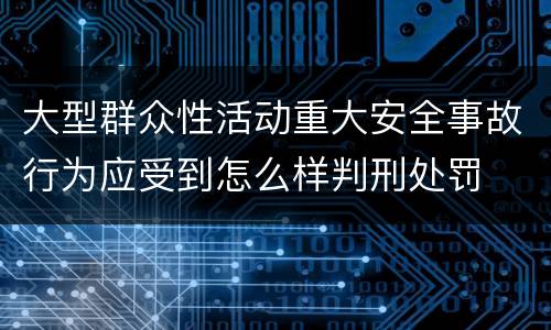 大型群众性活动重大安全事故行为应受到怎么样判刑处罚