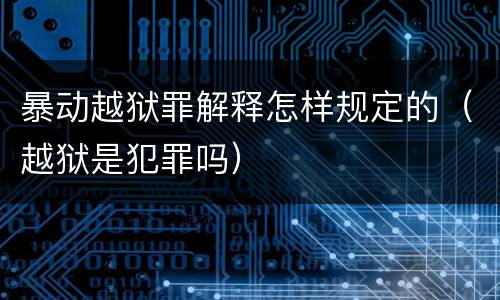 暴动越狱罪解释怎样规定的（越狱是犯罪吗）