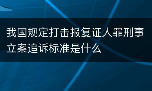 我国规定打击报复证人罪刑事立案追诉标准是什么