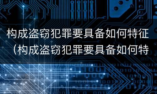 构成盗窃犯罪要具备如何特征（构成盗窃犯罪要具备如何特征呢）