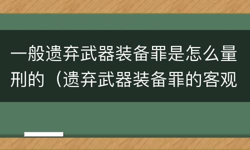 一般遗弃武器装备罪是怎么量刑的（遗弃武器装备罪的客观方面表现为）
