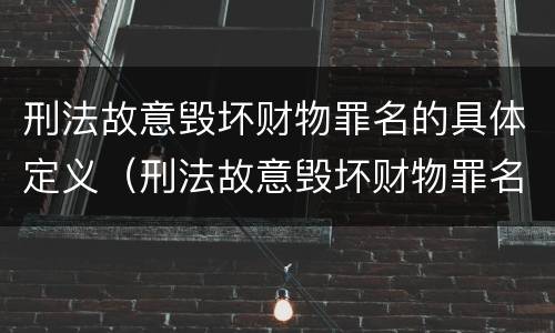 刑法故意毁坏财物罪名的具体定义（刑法故意毁坏财物罪名的具体定义是）