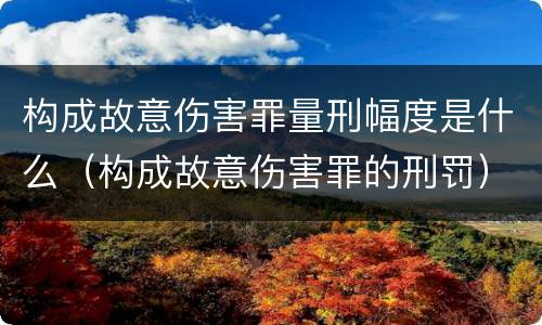 构成故意伤害罪量刑幅度是什么（构成故意伤害罪的刑罚）