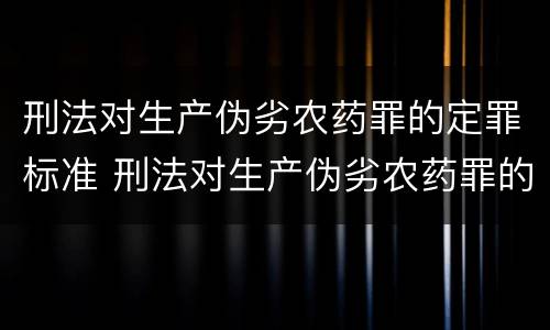 刑法对生产伪劣农药罪的定罪标准 刑法对生产伪劣农药罪的定罪标准有哪些