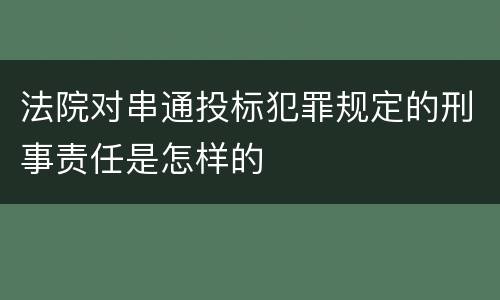 法院对串通投标犯罪规定的刑事责任是怎样的