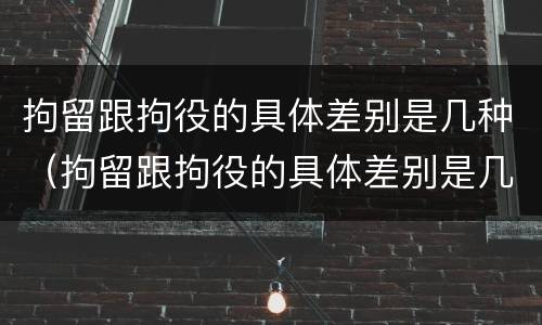 拘留跟拘役的具体差别是几种（拘留跟拘役的具体差别是几种情形）