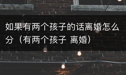 如果有两个孩子的话离婚怎么分（有两个孩子 离婚）