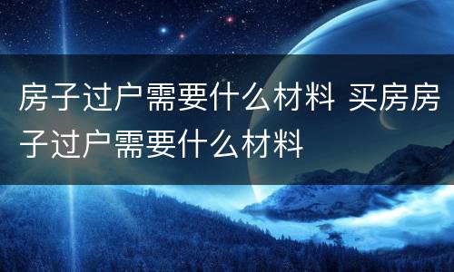 房子过户需要什么材料 买房房子过户需要什么材料