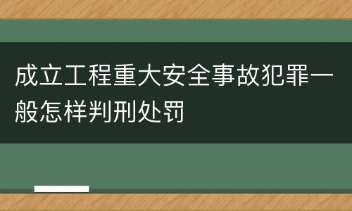 成立工程重大安全事故犯罪一般怎样判刑处罚