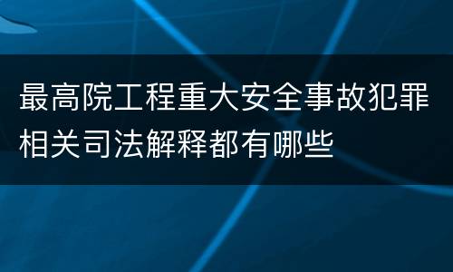 最高院工程重大安全事故犯罪相关司法解释都有哪些