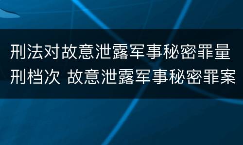 刑法对故意泄露军事秘密罪量刑档次 故意泄露军事秘密罪案例