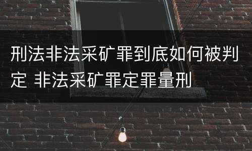 刑法非法采矿罪到底如何被判定 非法采矿罪定罪量刑
