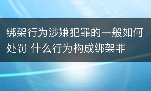 绑架行为涉嫌犯罪的一般如何处罚 什么行为构成绑架罪