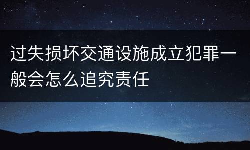 过失损坏交通设施成立犯罪一般会怎么追究责任