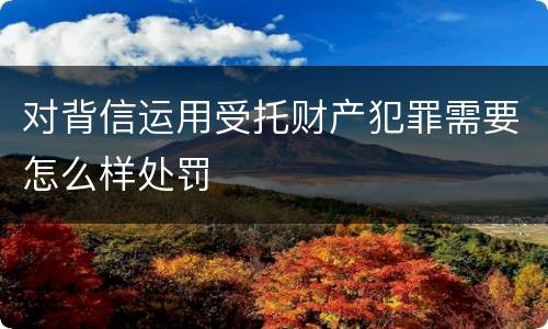 对背信运用受托财产犯罪需要怎么样处罚